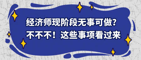 經(jīng)濟(jì)師現(xiàn)階段無(wú)事可做？不不不！這些事項(xiàng)看過(guò)來(lái)