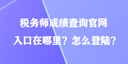 稅務師成績查詢官網(wǎng)入口在哪里？怎么登陸？