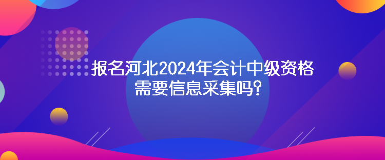 報名河北2024年會計中級資格需要信息采集嗎？