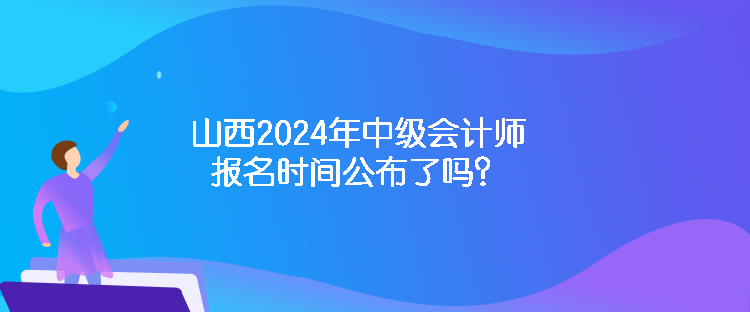 山西2024年中級會(huì)計(jì)師報(bào)名時(shí)間公布了嗎？