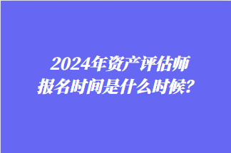 2024年資產(chǎn)評(píng)估師報(bào)名時(shí)間是什么時(shí)候？