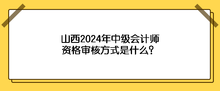 山西2024年中級會計師資格審核方式是什么？