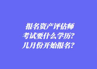 報(bào)名資產(chǎn)評(píng)估師考試要什么學(xué)歷？幾月份開(kāi)始報(bào)名？