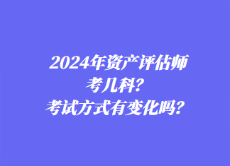 2024年資產(chǎn)評(píng)估師考幾科？考試方式有變化嗎？