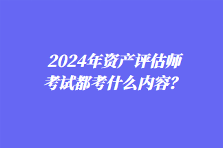 2024年資產(chǎn)評估師考試都考什么內(nèi)容？