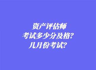 資產(chǎn)評(píng)估師考試多少分及格？幾月份考試？