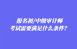 報名初/中級審計師考試需要滿足什么條件？