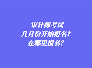 審計師考試幾月份開始報名？在哪里報名？