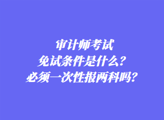 審計師考試免試條件是什么？必須一次性報兩科嗎？