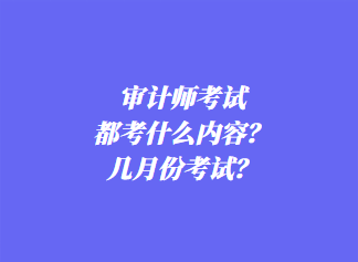 審計(jì)師考試都考什么內(nèi)容？幾月份考試？