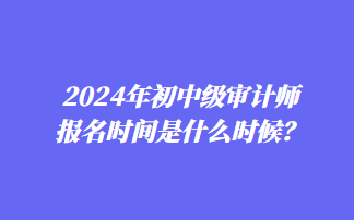 2024年初中級審計師報名時間是什么時候？