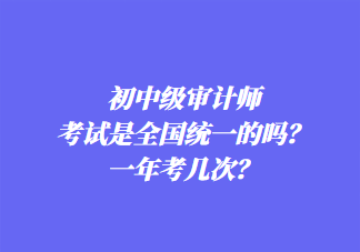 初中級審計師考試是全國統(tǒng)一的嗎？一年考幾次？