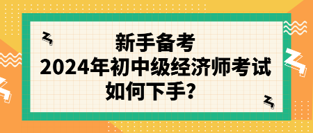 新手備考2024年初中級經(jīng)濟師考試如何下手？