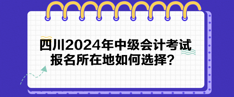 四川2024年中級會計考試報名所在地如何選擇？