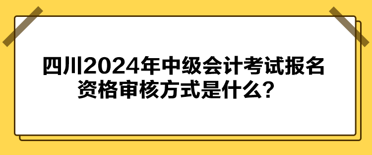 四川2024年中級會(huì)計(jì)考試報(bào)名資格審核方式是什么？