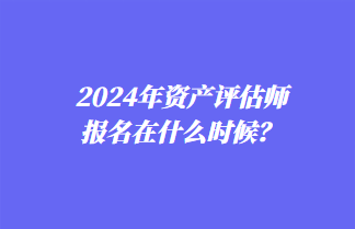 2024年資產(chǎn)評估師報(bào)名在什么時(shí)候？