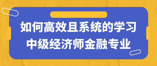 干貨！如何高效且系統(tǒng)的學(xué)習(xí)中級(jí)經(jīng)濟(jì)師金融專業(yè)