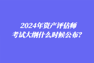 2024年資產(chǎn)評估師考試大綱什么時(shí)候公布？