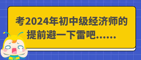 考2024年初中級經(jīng)濟(jì)師的提前避一下雷吧......