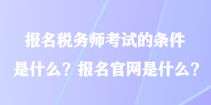 報(bào)名稅務(wù)師考試的條件是什么？報(bào)名官網(wǎng)是什么？