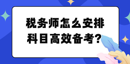 稅務(wù)師怎么安排科目高效備考？幫你列計(jì)劃！