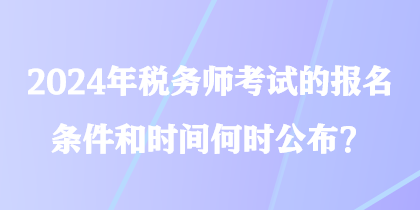 2024年稅務(wù)師考試的報(bào)名條件和時(shí)間何時(shí)公布？