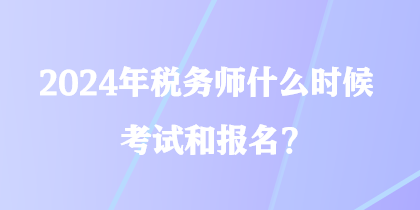 2024年稅務(wù)師什么時候考試和報名？