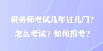 稅務(wù)師考試幾年過幾門？怎么考試？如何報考？