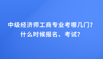 中級經(jīng)濟(jì)師工商專業(yè)考哪幾門？什么時候報名、考試？