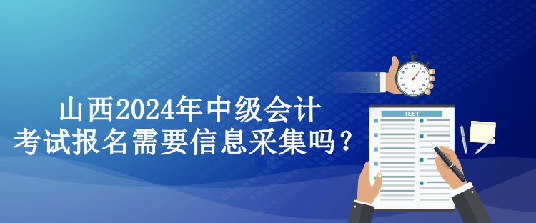 山西2024年中級(jí)會(huì)計(jì)考試報(bào)名需要信息采集嗎？