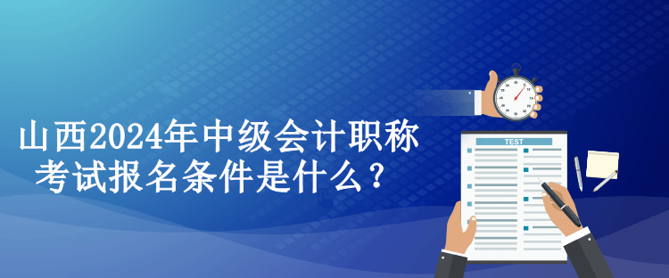 山西2024年中級會計職稱考試報名條件是什么？