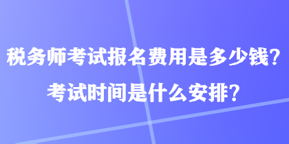 稅務(wù)師考試報名費用是多少錢？考試時間是什么安排？