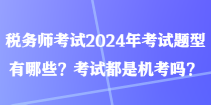 稅務(wù)師考試2024年考試題型有哪些？考試都是機(jī)考嗎？