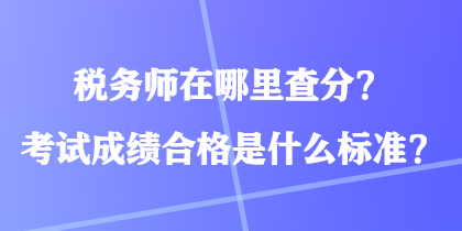 稅務(wù)師在哪里查分？考試成績合格是什么標準？