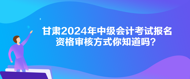 甘肅2024年中級會計(jì)考試報名資格審核方式你知道嗎？