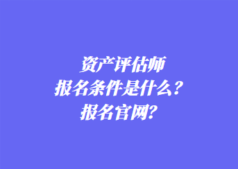 資產(chǎn)評估師報名條件是什么？報名官網(wǎng)？