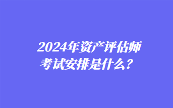 2024年資產(chǎn)評估師考試安排是什么？