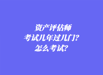 資產(chǎn)評估師考試幾年過幾門？怎么考試？