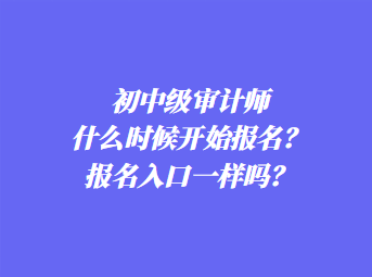 初中級審計師什么時候開始報名？報名入口一樣嗎？