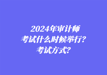 2024年審計(jì)師考試什么時候舉行？考試方式？