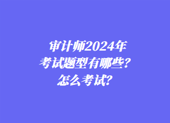 審計(jì)師2024年考試題型有哪些？怎么考試？