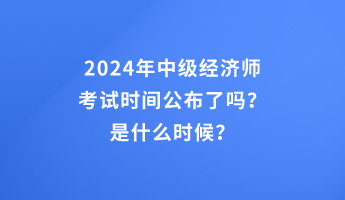 2024年中級(jí)經(jīng)濟(jì)師考試時(shí)間公布了嗎？是什么時(shí)候？