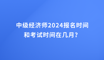 中級(jí)經(jīng)濟(jì)師2024報(bào)名時(shí)間和考試時(shí)間在幾月？