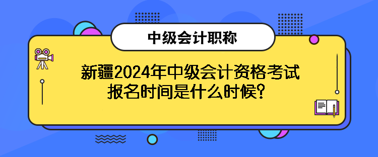 新疆2024年中級(jí)會(huì)計(jì)資格考試報(bào)名時(shí)間是什么時(shí)候？