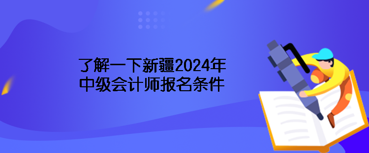 了解一下新疆2024年中級(jí)會(huì)計(jì)師報(bào)名條件