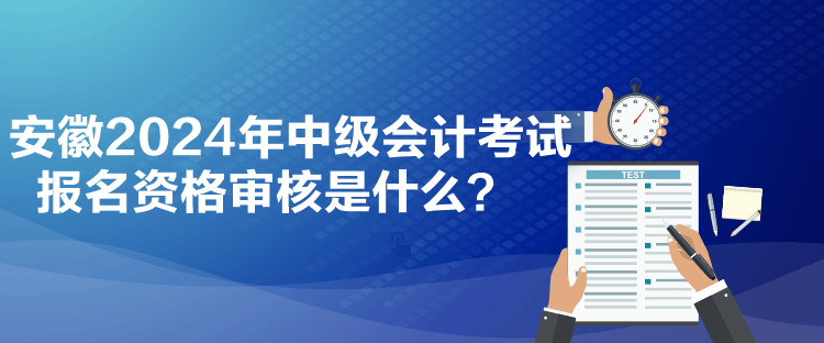 安徽2024年中級(jí)會(huì)計(jì)考試報(bào)名資格審核是什么？