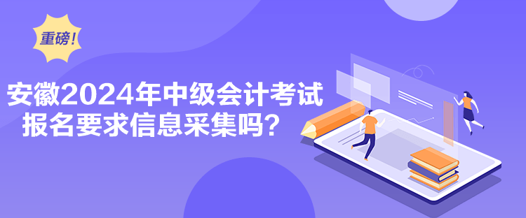 安徽2024年中級(jí)會(huì)計(jì)考試報(bào)名要求信息采集嗎？