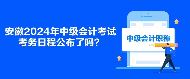 安徽2024年中級(jí)會(huì)計(jì)考試考務(wù)日程公布了嗎？