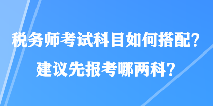 稅務(wù)師考試科目如何搭配？建議先報(bào)考哪兩科？