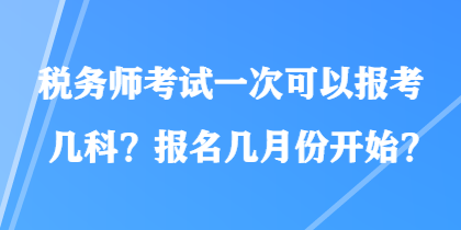 稅務(wù)師考試一次可以報(bào)考幾科？報(bào)名幾月份開始？